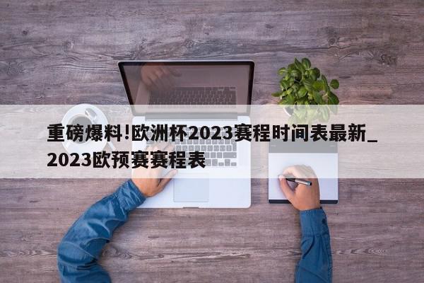 重磅爆料!欧洲杯2023赛程时间表最新_2023欧预赛赛程表