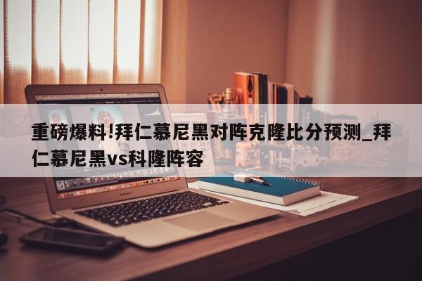 重磅爆料!拜仁慕尼黑对阵克隆比分预测_拜仁慕尼黑vs科隆阵容