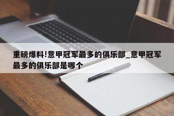 重磅爆料!意甲冠军最多的俱乐部_意甲冠军最多的俱乐部是哪个