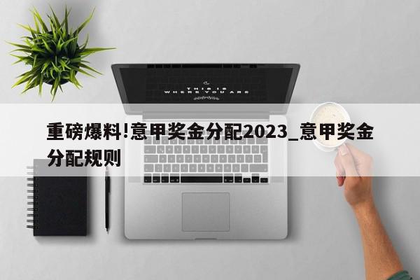 重磅爆料!意甲奖金分配2023_意甲奖金分配规则