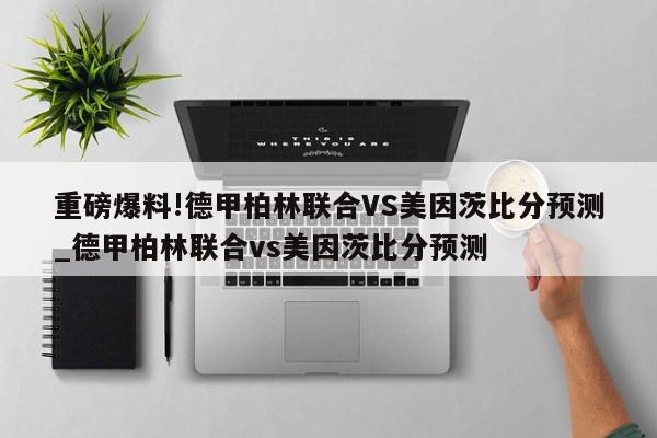 重磅爆料!德甲柏林联合VS美因茨比分预测_德甲柏林联合vs美因茨比分预测