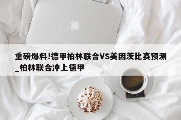 重磅爆料!德甲柏林联合VS美因茨比赛预测_柏林联合冲上德甲