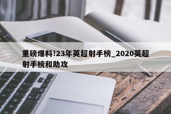 重磅爆料!23年英超射手榜_2020英超射手榜和助攻