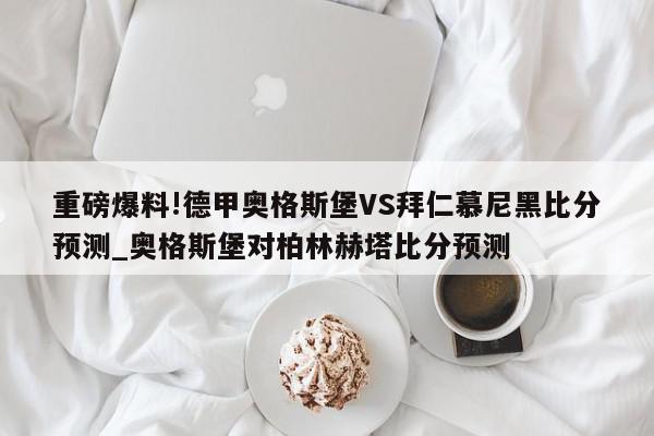 重磅爆料!德甲奥格斯堡VS拜仁慕尼黑比分预测_奥格斯堡对柏林赫塔比分预测