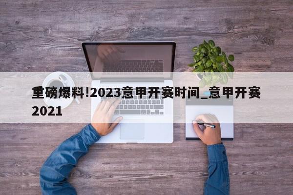 重磅爆料!2023意甲开赛时间_意甲开赛2021