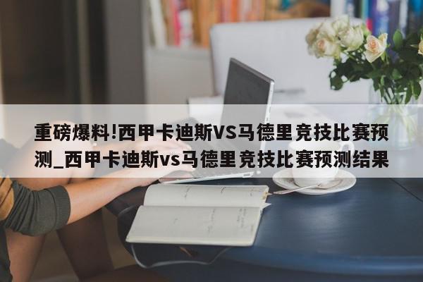 重磅爆料!西甲卡迪斯VS马德里竞技比赛预测_西甲卡迪斯vs马德里竞技比赛预测结果