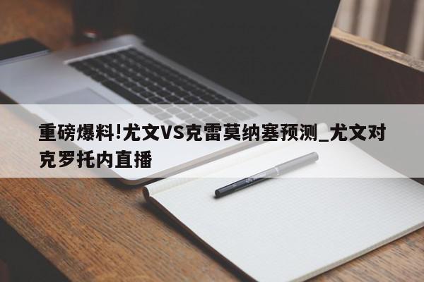 重磅爆料!尤文VS克雷莫纳塞预测_尤文对克罗托内直播