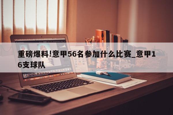 重磅爆料!意甲56名参加什么比赛_意甲16支球队