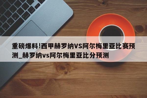 重磅爆料!西甲赫罗纳VS阿尔梅里亚比赛预测_赫罗纳vs阿尔梅里亚比分预测