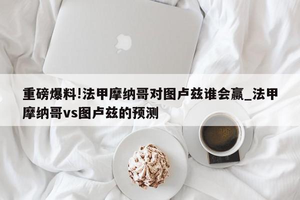 重磅爆料!法甲摩纳哥对图卢兹谁会赢_法甲摩纳哥vs图卢兹的预测