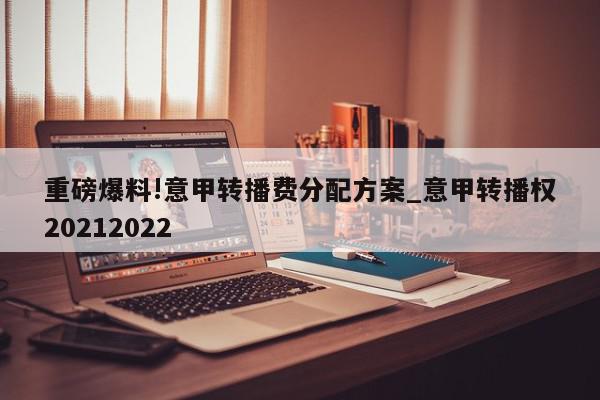 重磅爆料!意甲转播费分配方案_意甲转播权20212022