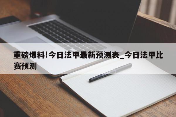 重磅爆料!今日法甲最新预测表_今日法甲比赛预测