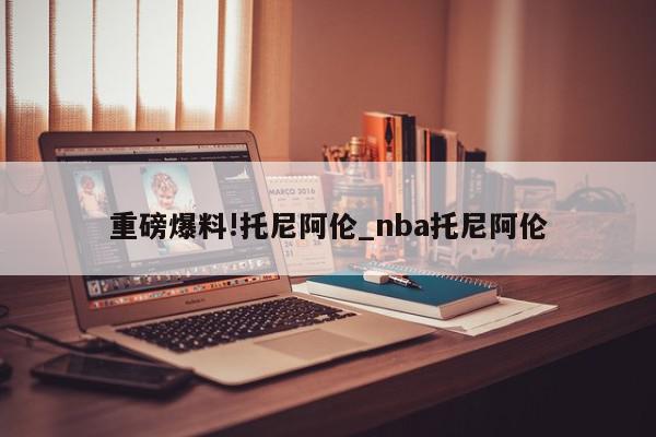 重磅爆料!托尼阿伦_nba托尼阿伦