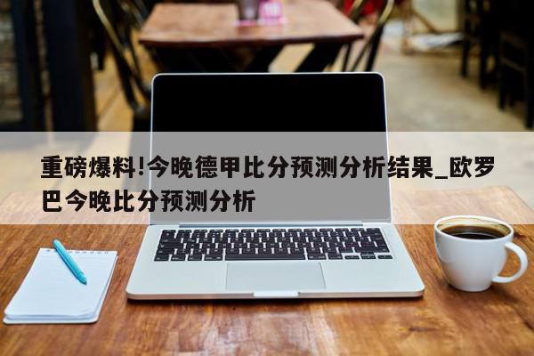 重磅爆料!今晚德甲比分预测分析结果_欧罗巴今晚比分预测分析