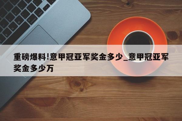 重磅爆料!意甲冠亚军奖金多少_意甲冠亚军奖金多少万