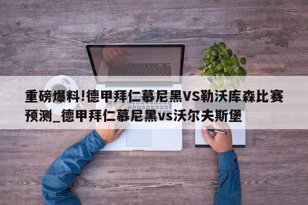 重磅爆料!德甲拜仁慕尼黑VS勒沃库森比赛预测_德甲拜仁慕尼黑vs沃尔夫斯堡