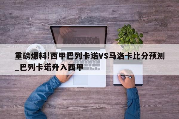 重磅爆料!西甲巴列卡诺VS马洛卡比分预测_巴列卡诺升入西甲