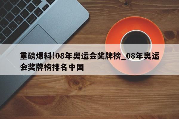 重磅爆料!08年奥运会奖牌榜_08年奥运会奖牌榜排名中国