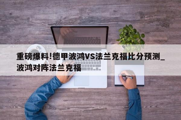 重磅爆料!德甲波鸿VS法兰克福比分预测_波鸿对阵法兰克福