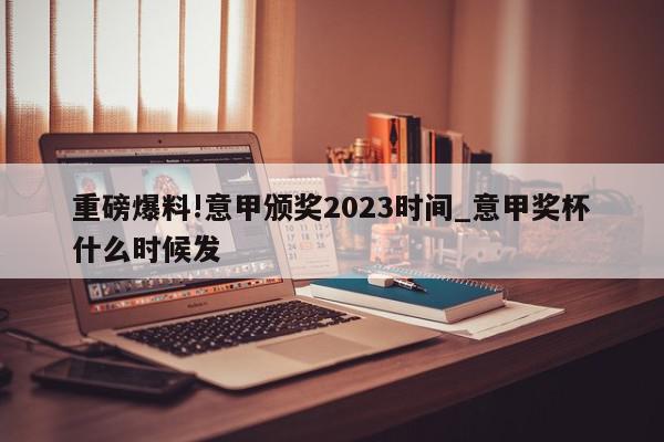 重磅爆料!意甲颁奖2023时间_意甲奖杯什么时候发