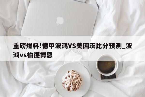 重磅爆料!德甲波鸿VS美因茨比分预测_波鸿vs柏德博恩