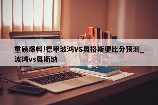 重磅爆料!德甲波鸿VS奥格斯堡比分预测_波鸿vs奥斯纳