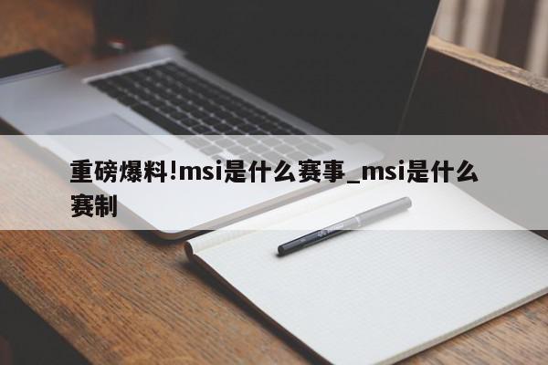 重磅爆料!msi是什么赛事_msi是什么赛制