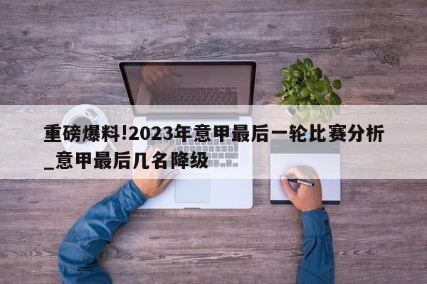 重磅爆料!2023年意甲最后一轮比赛分析_意甲最后几名降级