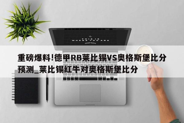 重磅爆料!德甲RB莱比锡VS奥格斯堡比分预测_莱比锡红牛对奥格斯堡比分