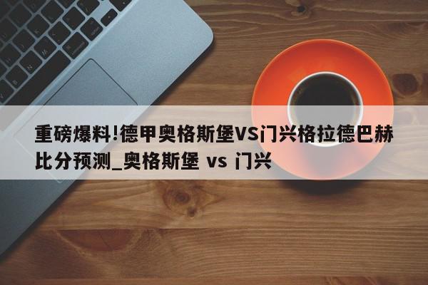 重磅爆料!德甲奥格斯堡VS门兴格拉德巴赫比分预测_奥格斯堡 vs 门兴