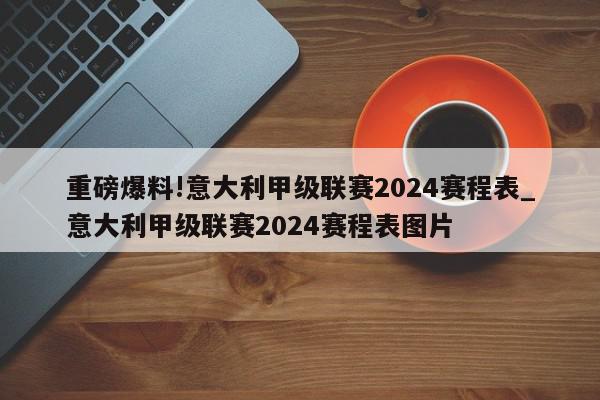 重磅爆料!意大利甲级联赛2024赛程表_意大利甲级联赛2024赛程表图片