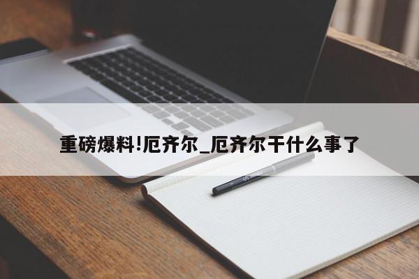 重磅爆料!厄齐尔_厄齐尔干什么事了