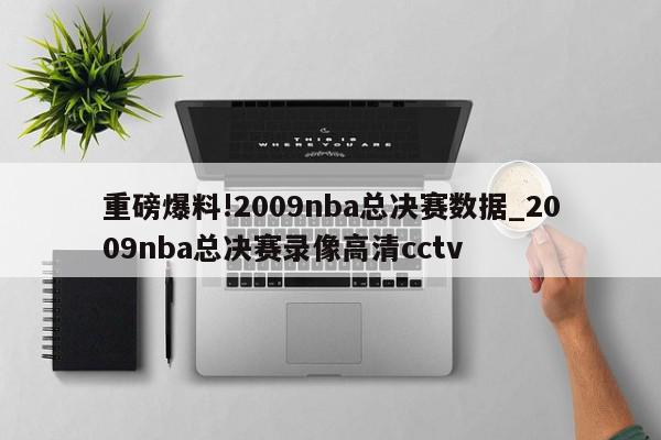 重磅爆料!2009nba总决赛数据_2009nba总决赛录像高清cctv