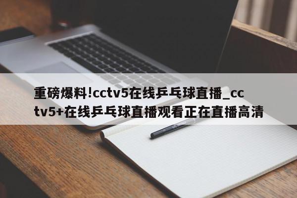 重磅爆料!cctv5在线乒乓球直播_cctv5+在线乒乓球直播观看正在直播高清