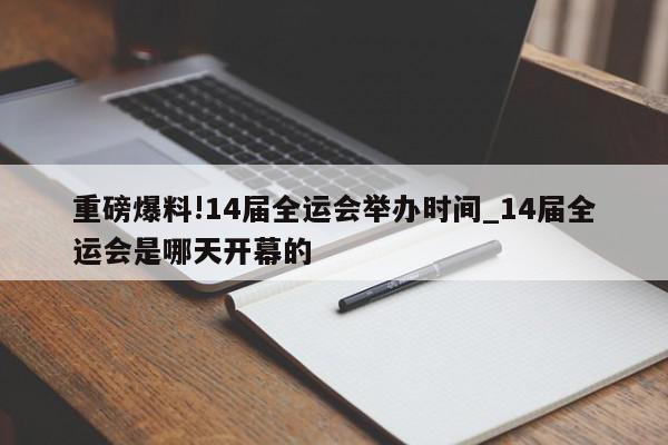 重磅爆料!14届全运会举办时间_14届全运会是哪天开幕的