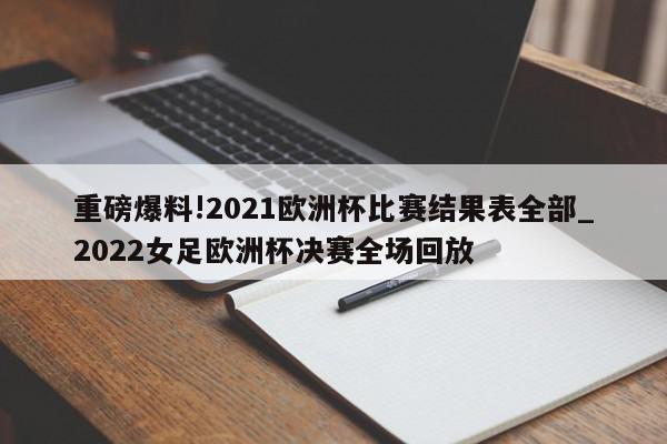 重磅爆料!2021欧洲杯比赛结果表全部_2022女足欧洲杯决赛全场回放