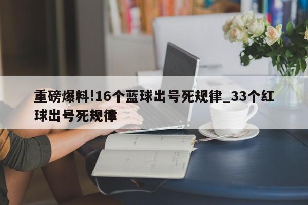 重磅爆料!16个蓝球出号死规律_33个红球出号死规律