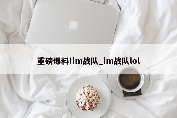 重磅爆料!im战队_im战队lol