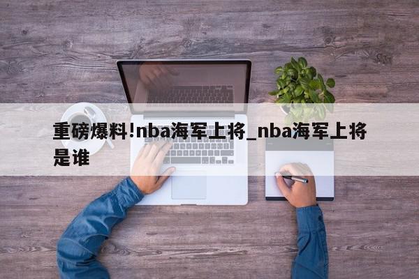 重磅爆料!nba海军上将_nba海军上将是谁