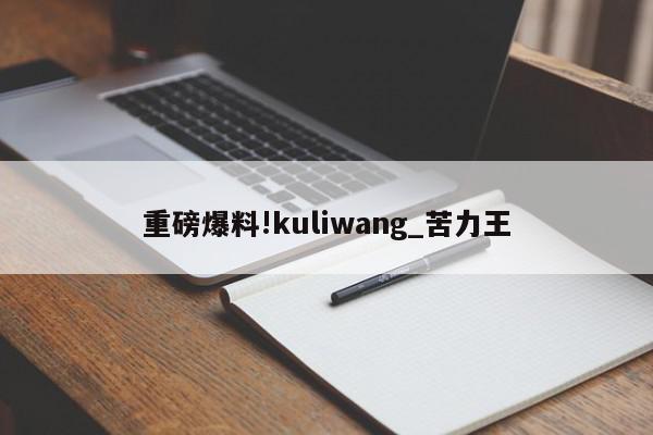 重磅爆料!kuliwang_苦力王