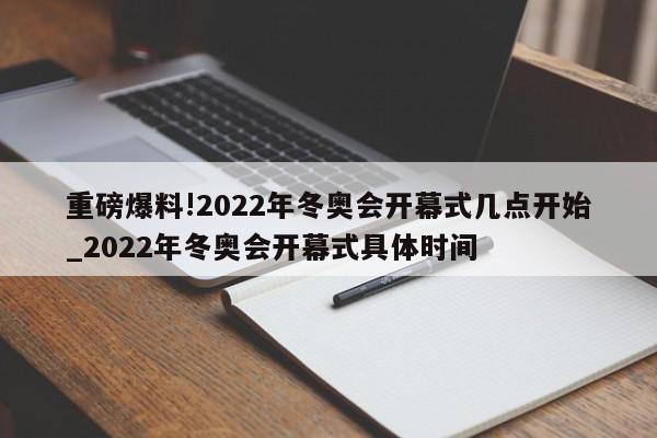 重磅爆料!2022年冬奥会开幕式几点开始_2022年冬奥会开幕式具体时间