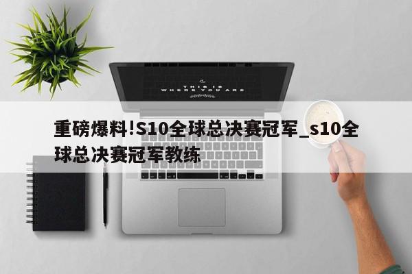 重磅爆料!S10全球总决赛冠军_s10全球总决赛冠军教练