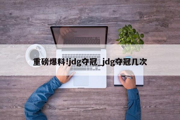 重磅爆料!jdg夺冠_jdg夺冠几次