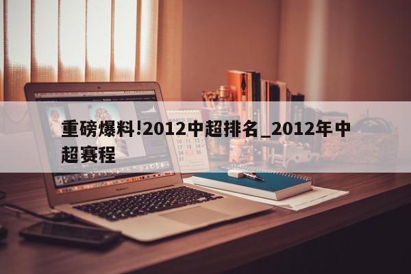 重磅爆料!2012中超排名_2012年中超赛程