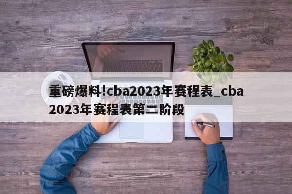 重磅爆料!cba2023年赛程表_cba2023年赛程表第二阶段