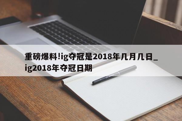 重磅爆料!ig夺冠是2018年几月几日_ig2018年夺冠日期