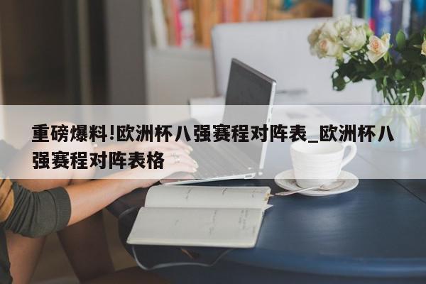 重磅爆料!欧洲杯八强赛程对阵表_欧洲杯八强赛程对阵表格