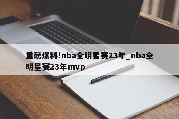 重磅爆料!nba全明星赛23年_nba全明星赛23年mvp