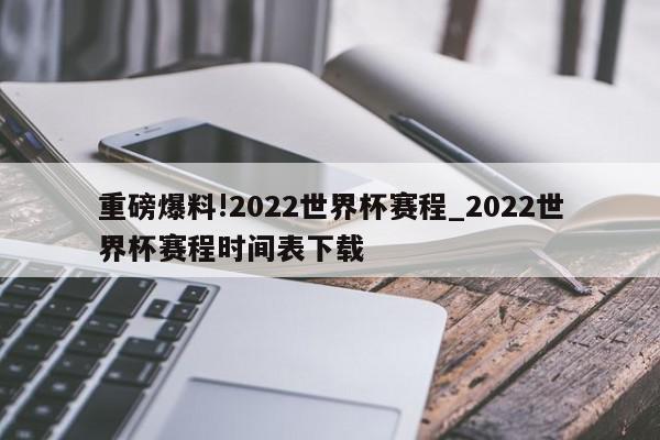 重磅爆料!2022世界杯赛程_2022世界杯赛程时间表下载