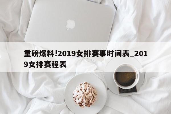 重磅爆料!2019女排赛事时间表_2019女排赛程表